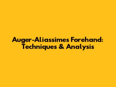 Auger-Aliassime's Forehand: Techniques & Analysis