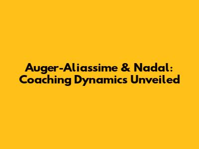 Auger-Aliassime & Nadal: Coaching Dynamics Unveiled