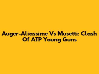 Auger-Aliassime Vs Musetti: Clash Of ATP Young Guns