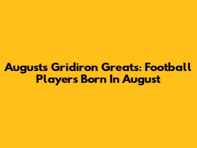 August's Gridiron Greats: Football Players Born In August