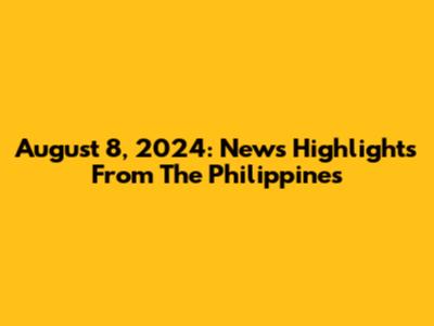 August 8, 2024: News Highlights From The Philippines