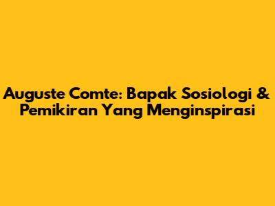 Auguste Comte: Bapak Sosiologi & Pemikiran Yang Menginspirasi