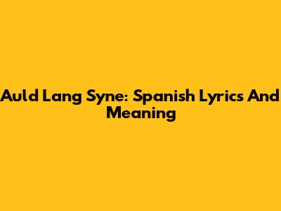 Auld Lang Syne: Spanish Lyrics And Meaning