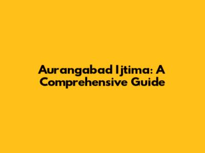 Aurangabad Ijtima: A Comprehensive Guide