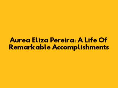 Aurea Eliza Pereira: A Life Of Remarkable Accomplishments