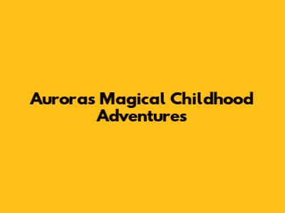 Aurora's Magical Childhood Adventures