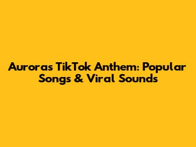 Aurora's TikTok Anthem: Popular Songs & Viral Sounds