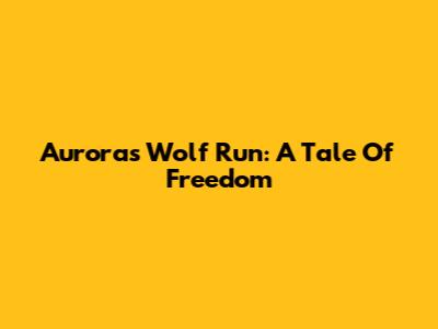 Aurora's Wolf Run: A Tale Of Freedom