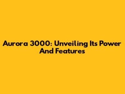 Aurora 3000: Unveiling Its Power And Features