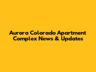 Aurora Colorado Apartment Complex News & Updates