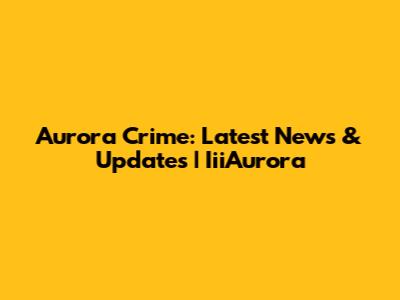 Aurora Crime: Latest News & Updates | IiiAurora