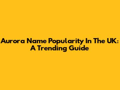 Aurora Name Popularity In The UK: A Trending Guide