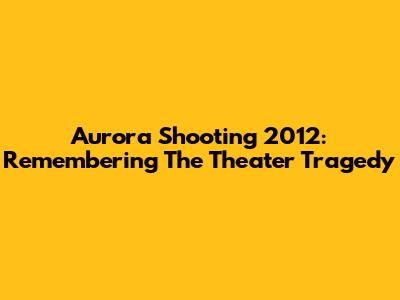 Aurora Shooting 2012: Remembering The Theater Tragedy