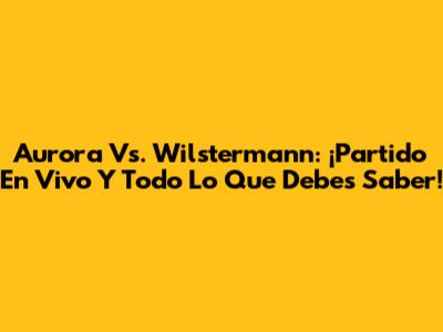 Aurora Vs. Wilstermann: ¡Partido En Vivo Y Todo Lo Que Debes Saber!