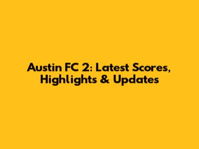 Austin FC 2: Latest Scores, Highlights & Updates