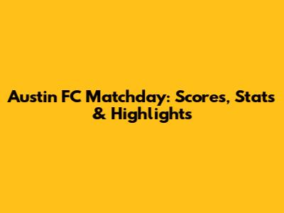 Austin FC Matchday: Scores, Stats & Highlights