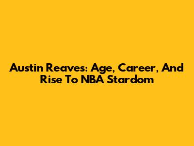 Austin Reaves: Age, Career, And Rise To NBA Stardom