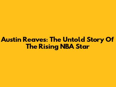 Austin Reaves: The Untold Story Of The Rising NBA Star