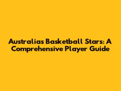Australia's Basketball Stars: A Comprehensive Player Guide