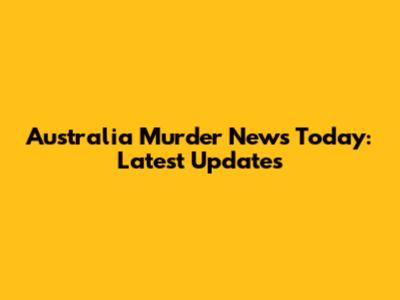 Australia Murder News Today: Latest Updates