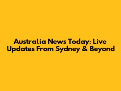 Australia News Today: Live Updates From Sydney & Beyond