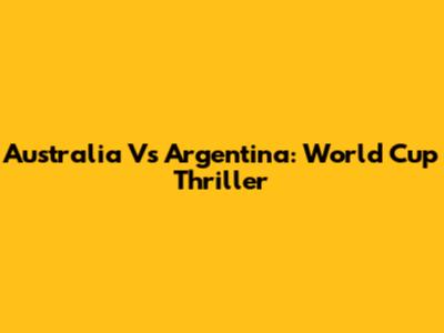 Australia Vs Argentina: World Cup Thriller