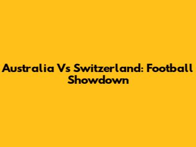 Australia Vs Switzerland: Football Showdown