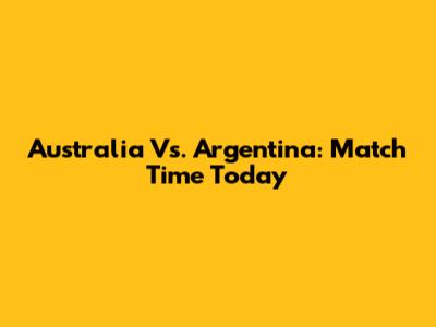 Australia Vs. Argentina: Match Time Today