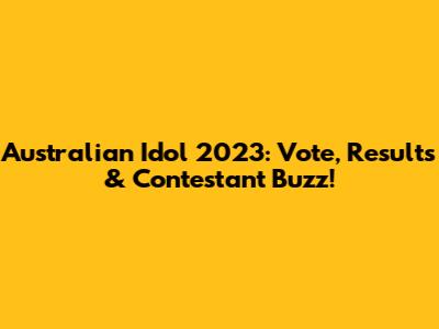 Australian Idol 2023: Vote, Results & Contestant Buzz!