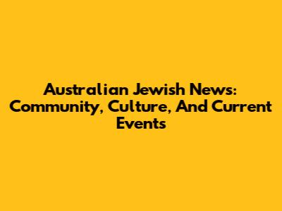 Australian Jewish News: Community, Culture, And Current Events