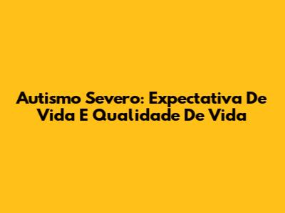 Autismo Severo: Expectativa De Vida E Qualidade De Vida