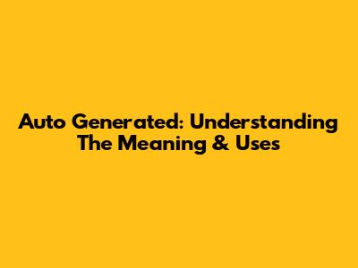 Auto Generated: Understanding The Meaning & Uses