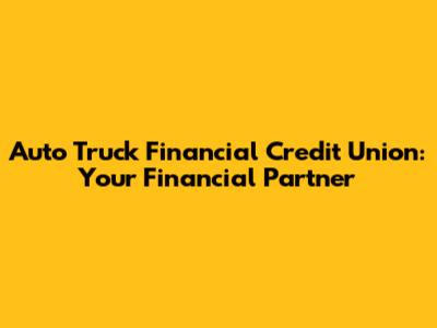 Auto Truck Financial Credit Union: Your Financial Partner