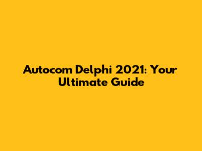 Autocom Delphi 2021: Your Ultimate Guide