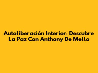 Autoliberación Interior: Descubre La Paz Con Anthony De Mello