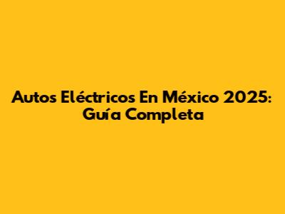 Autos Eléctricos En México 2025: Guía Completa