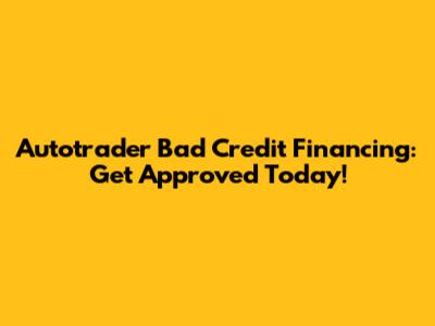 Autotrader Bad Credit Financing: Get Approved Today!