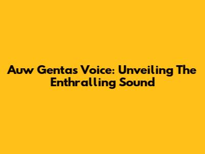 Auw Genta's Voice: Unveiling The Enthralling Sound
