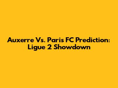 Auxerre Vs. Paris FC Prediction: Ligue 2 Showdown