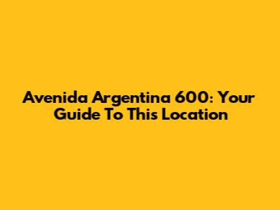Avenida Argentina 600: Your Guide To This Location