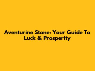 Aventurine Stone: Your Guide To Luck & Prosperity