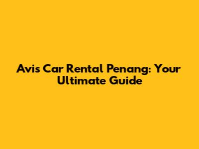 Avis Car Rental Penang: Your Ultimate Guide