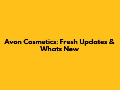 Avon Cosmetics: Fresh Updates & What's New