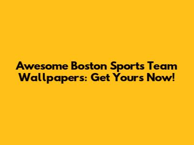 Awesome Boston Sports Team Wallpapers: Get Yours Now!