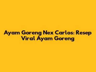 Ayam Goreng Nex Carlos: Resep Viral Ayam Goreng