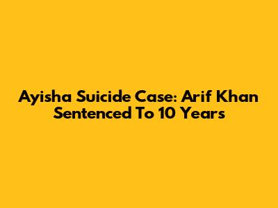 Ayisha Suicide Case: Arif Khan Sentenced To 10 Years