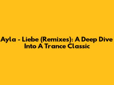 Ayla - Liebe (Remixes): A Deep Dive Into A Trance Classic