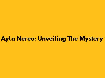 Ayla Nereo: Unveiling The Mystery