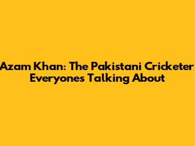 Azam Khan: The Pakistani Cricketer Everyone's Talking About