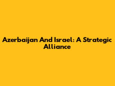 Azerbaijan And Israel: A Strategic Alliance